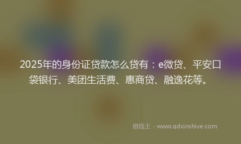 2025年的身份证贷款怎么贷有：e微贷、平安口袋银行、美团生活费、惠商贷、融逸花等。