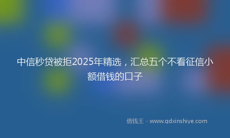 中信秒贷被拒2025年精选，汇总五个不看征信小额借钱的口子