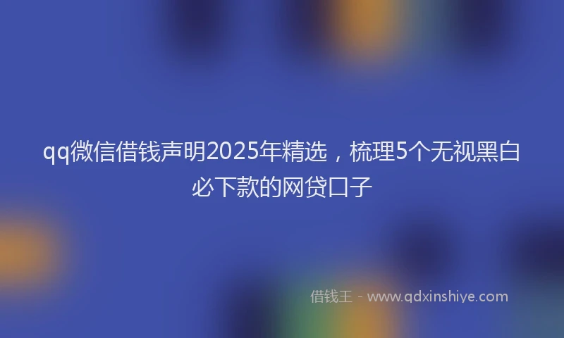 qq微信借钱声明2025年精选，梳理5个无视黑白必下款的网贷口子