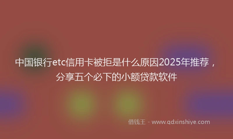中国银行etc信用卡被拒是什么原因2025年推荐，分享五个必下的小额贷款软件