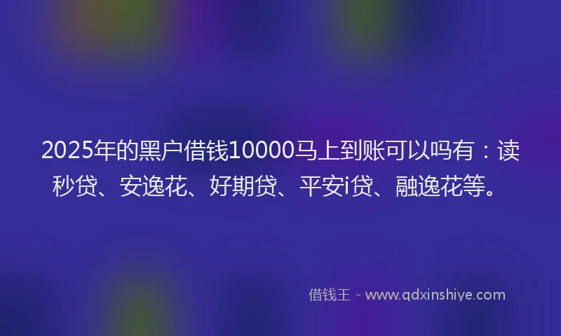 2025年的黑户借钱10000马上到账可以吗有：读秒贷、安逸花、好期贷、平安i贷、融逸花等。