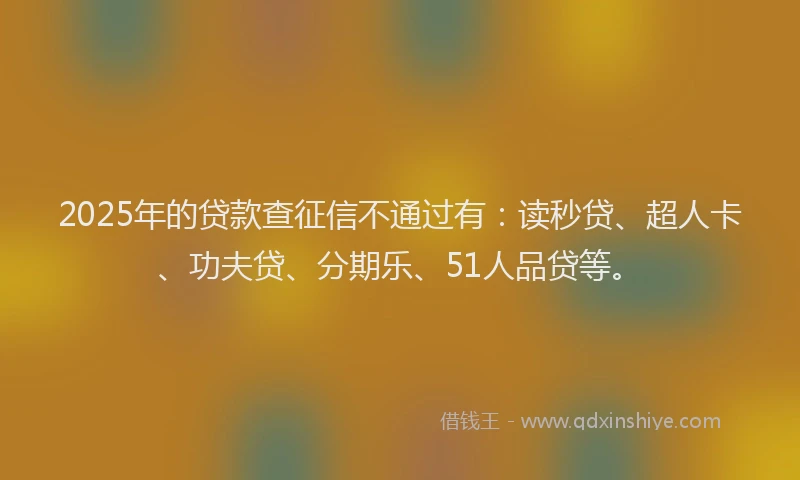 2025年的贷款查征信不通过有：读秒贷、超人卡、功夫贷、分期乐、51人品贷等。