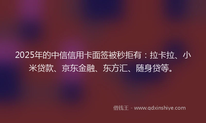 2025年的中信信用卡面签被秒拒有:拉卡拉、小米贷款、京东金融、东方汇、随身贷等。