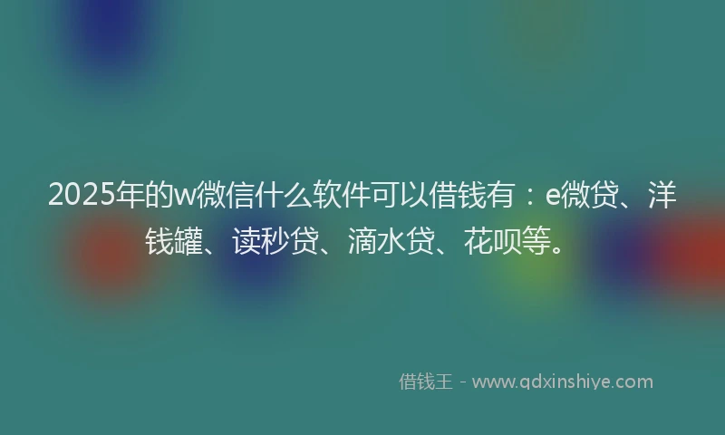 2025年的w微信什么软件可以借钱有：e微贷、洋钱罐、读秒贷、滴水贷、花呗等。