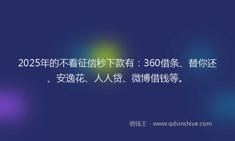2025年的不看征信秒下款有：360借条、替你还、安逸花、人人贷、微博借钱等。