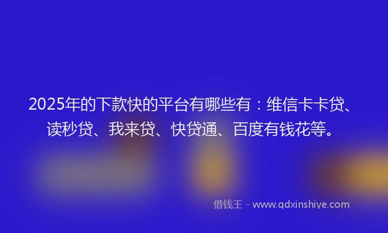 2025年的下款快的平台有哪些有：维信卡卡贷、读秒贷、我来贷、快贷通、百度有钱花等。