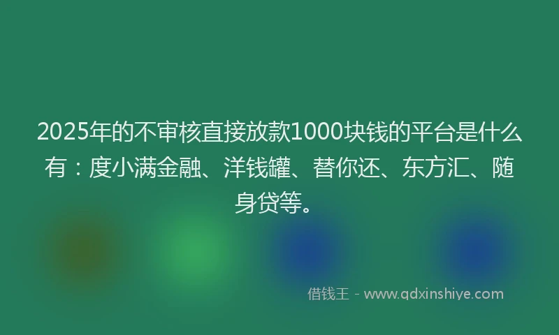 2025年的不审核直接放款1000块钱的平台是什么有：度小满金融、洋钱罐、替你还、东方汇、随身贷等。