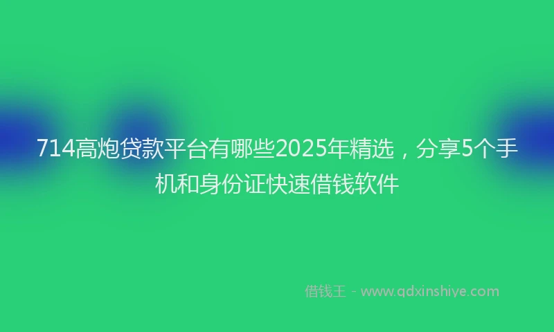 714高炮贷款平台有哪些2025年精选，分享5个手机和身份证快速借钱软件