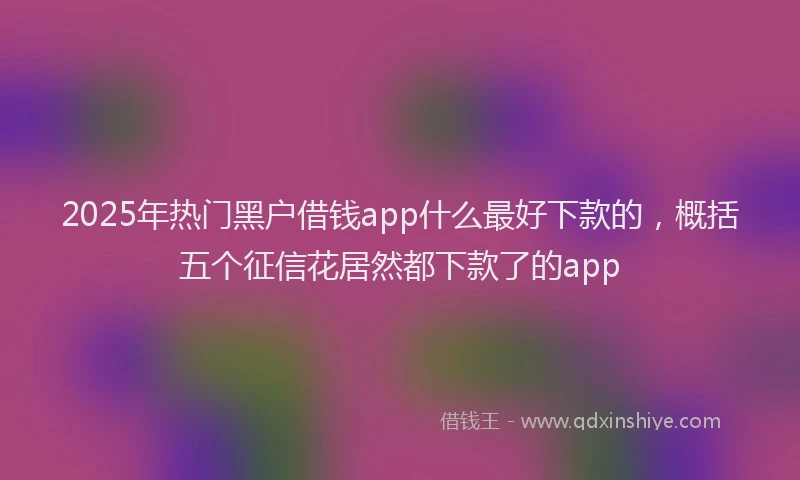 2025年热门黑户借钱app什么最好下款的，概括五个征信花居然都下款了的app
