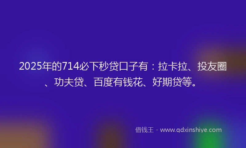 2025年的714必下秒贷口子有：拉卡拉、投友圈、功夫贷、百度有钱花、好期贷等。