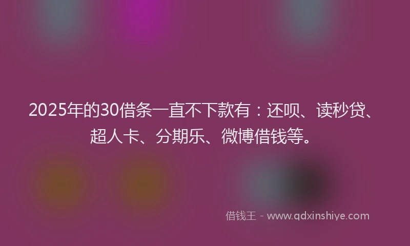 2025年的30借条一直不下款有:还呗、读秒贷、超人卡、分期乐、微博借钱等。