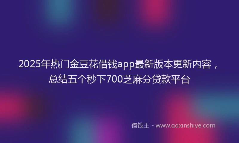 2025年热门金豆花借钱app最新版本更新内容，总结五个秒下700芝麻分贷款平台