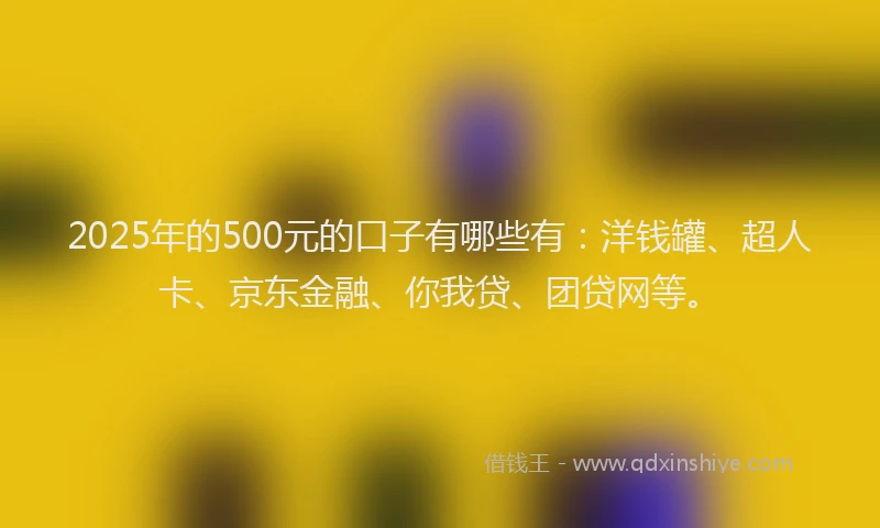 2025年的500元的口子有哪些有：洋钱罐、超人卡、京东金融、你我贷、团贷网等。