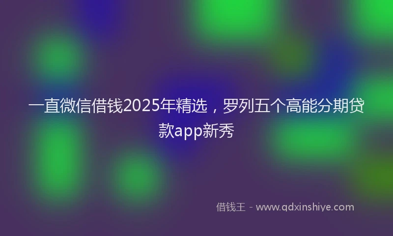 一直微信借钱2025年精选，罗列五个高能分期贷款app新秀