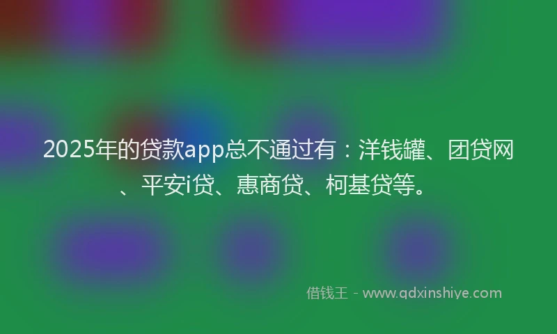 2025年的贷款app总不通过有：洋钱罐、团贷网、平安i贷、惠商贷、柯基贷等。