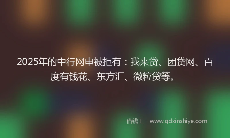 2025年的中行网申被拒有：我来贷、团贷网、百度有钱花、东方汇、微粒贷等。