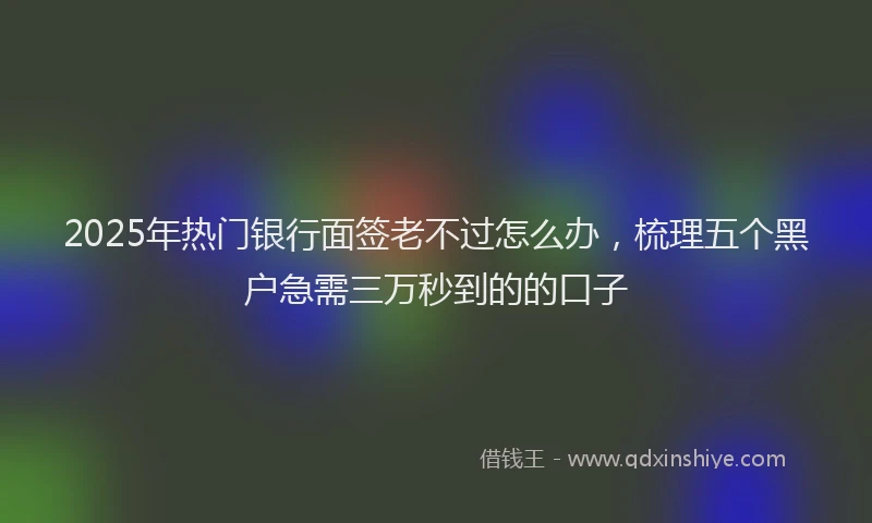 2025年热门银行面签老不过怎么办，梳理五个黑户急需三万秒到的的口子