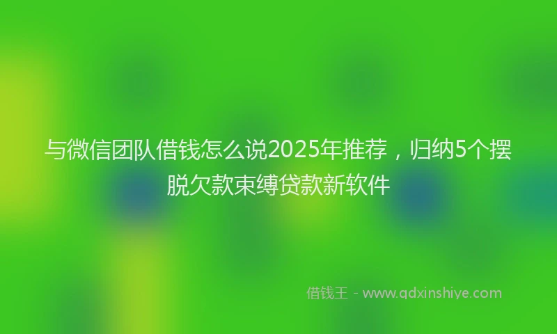 与微信团队借钱怎么说2025年推荐，归纳5个摆脱欠款束缚贷款新软件