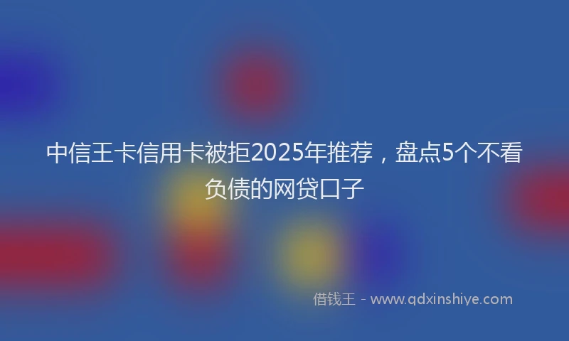 中信王卡信用卡被拒2025年推荐，盘点5个不看负债的网贷口子