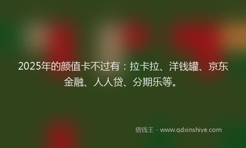 2025年的颜值卡不过有：拉卡拉、洋钱罐、京东金融、人人贷、分期乐等。