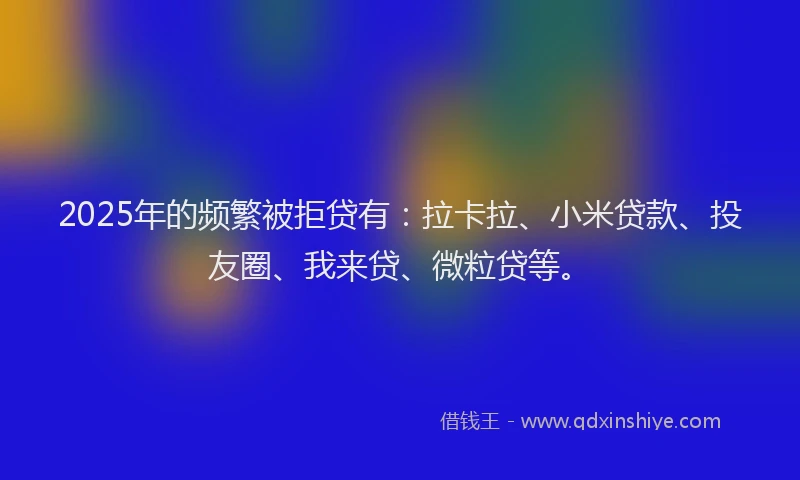 2025年的频繁被拒贷有：拉卡拉、小米贷款、投友圈、我来贷、微粒贷等。
