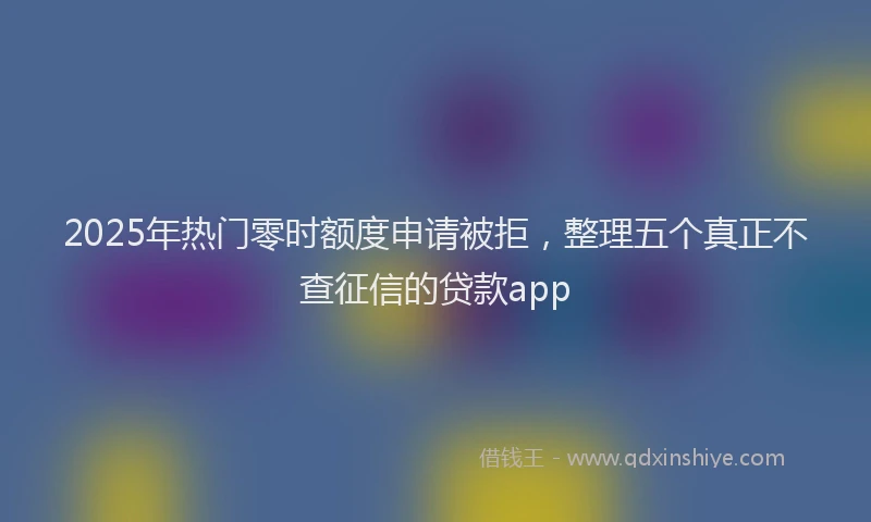 2025年热门零时额度申请被拒，整理五个真正不查征信的贷款app
