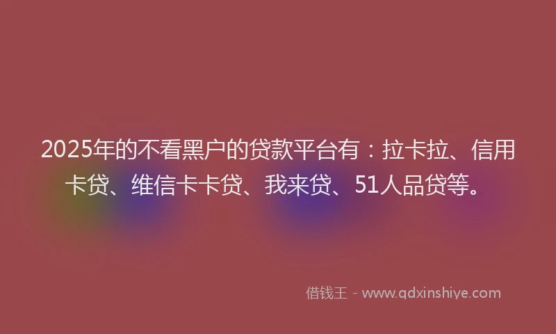 2025年的不看黑户的贷款平台有：拉卡拉、信用卡贷、维信卡卡贷、我来贷、51人品贷等。