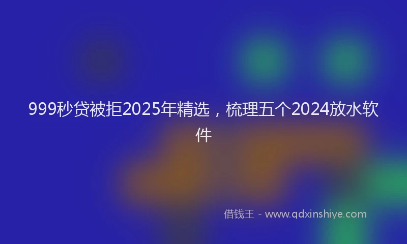 999秒贷被拒2025年精选，梳理五个2024放水软件