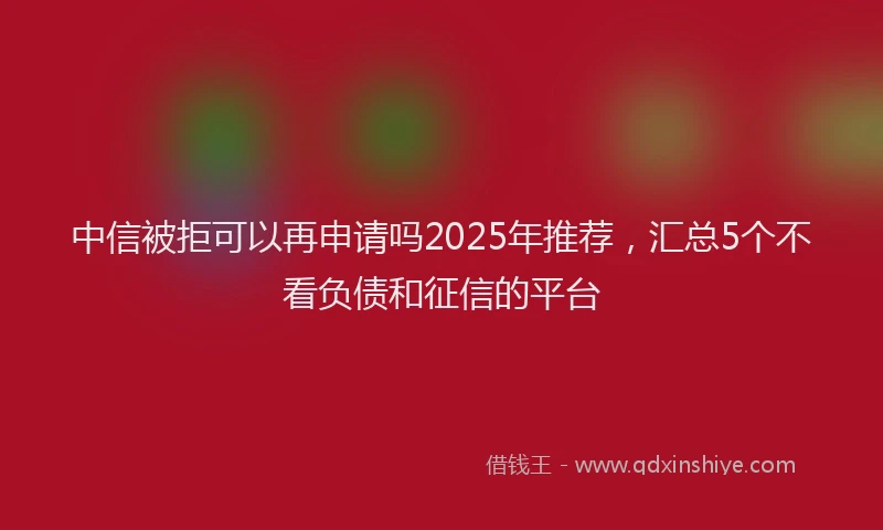 中信被拒可以再申请吗2025年推荐，汇总5个不看负债和征信的平台