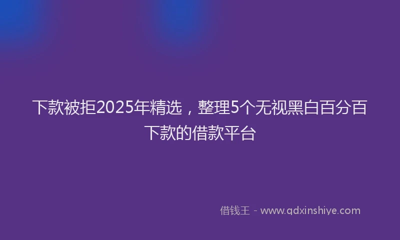 下款被拒2025年精选，整理5个无视黑白百分百下款的借款平台