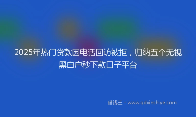 2025年热门贷款因电话回访被拒，归纳五个无视黑白户秒下款口子平台