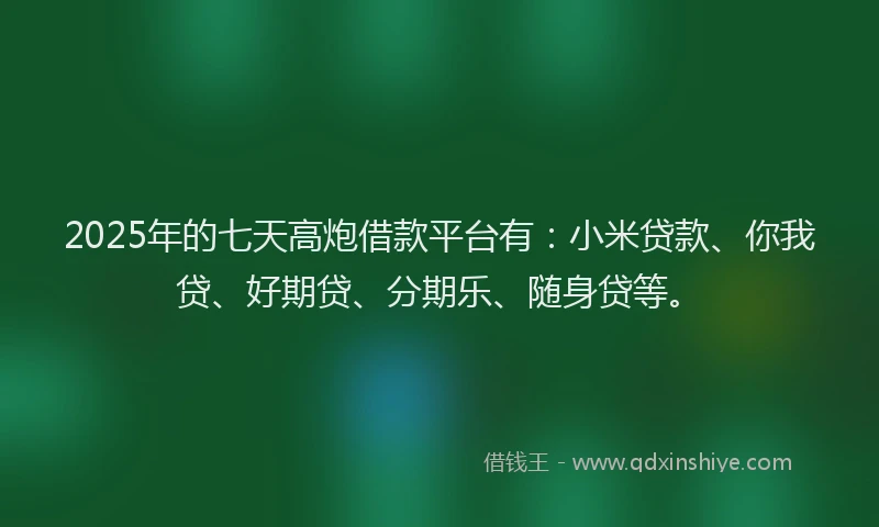 2025年的七天高炮借款平台有：小米贷款、你我贷、好期贷、分期乐、随身贷等。