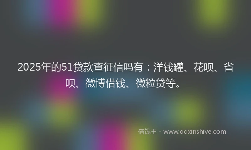 2025年的51贷款查征信吗有：洋钱罐、花呗、省呗、微博借钱、微粒贷等。