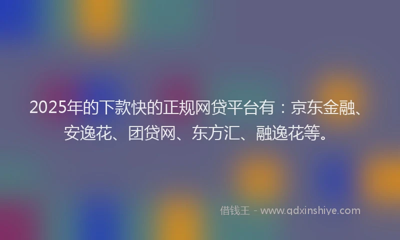 2025年的下款快的正规网贷平台有：京东金融、安逸花、团贷网、东方汇、融逸花等。