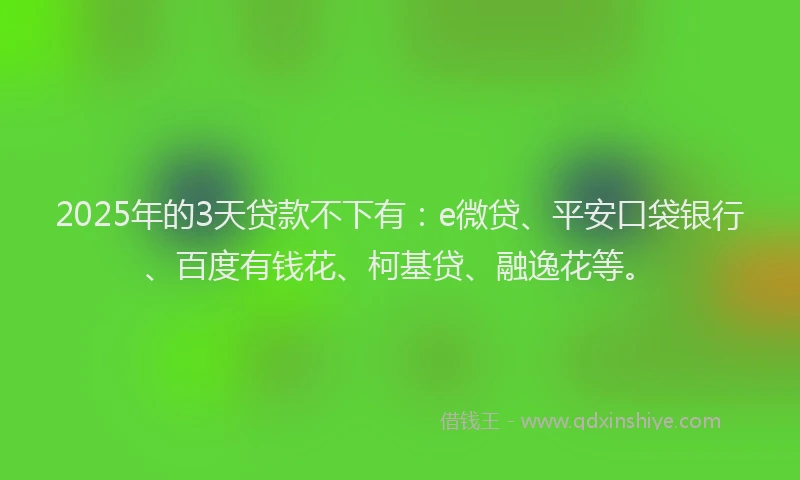 2025年的3天贷款不下有：e微贷、平安口袋银行、百度有钱花、柯基贷、融逸花等。
