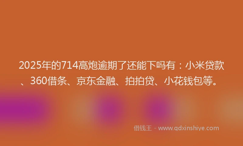 2025年的714高炮逾期了还能下吗有：小米贷款、360借条、京东金融、拍拍贷、小花钱包等。