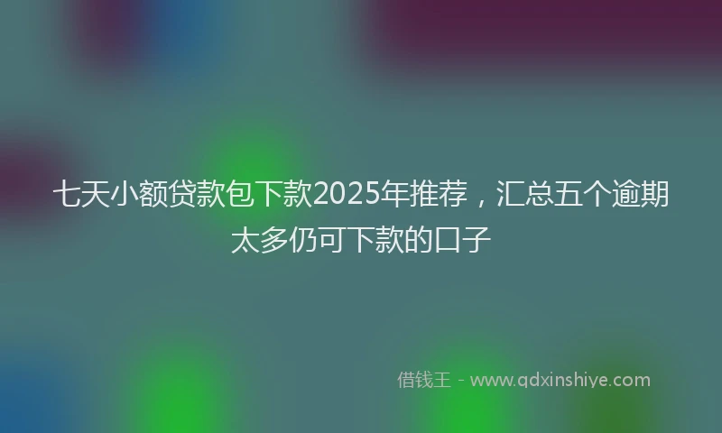 七天小额贷款包下款2025年推荐，汇总五个逾期太多仍可下款的口子