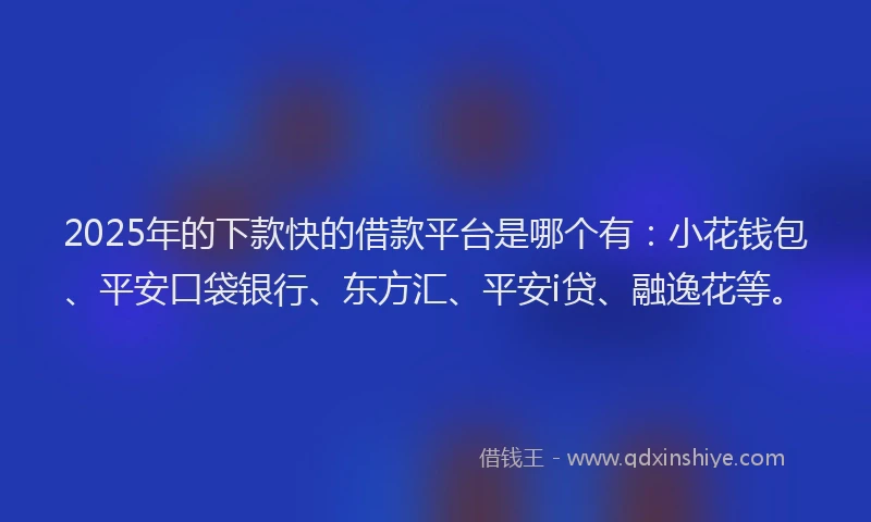 2025年的下款快的借款平台是哪个有：小花钱包、平安口袋银行、东方汇、平安i贷、融逸花等。