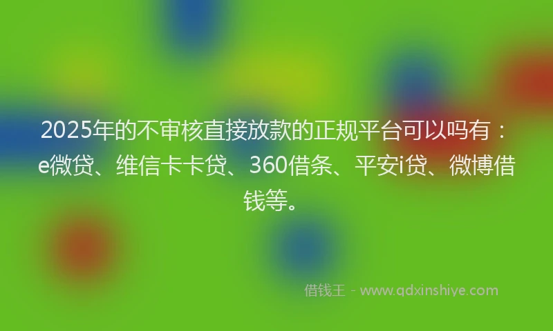 2025年的不审核直接放款的正规平台可以吗有：e微贷、维信卡卡贷、360借条、平安i贷、微博借钱等。