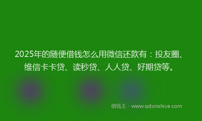 2025年的随便借钱怎么用微信还款有：投友圈、维信卡卡贷、读秒贷、人人贷、好期贷等。