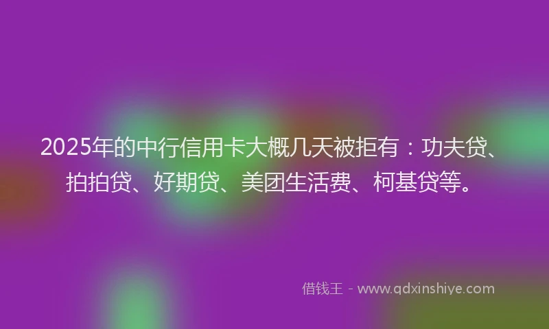 2025年的中行信用卡大概几天被拒有：功夫贷、拍拍贷、好期贷、美团生活费、柯基贷等。