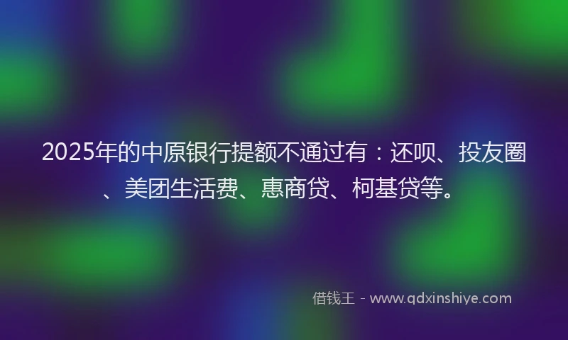 2025年的中原银行提额不通过有：还呗、投友圈、美团生活费、惠商贷、柯基贷等。