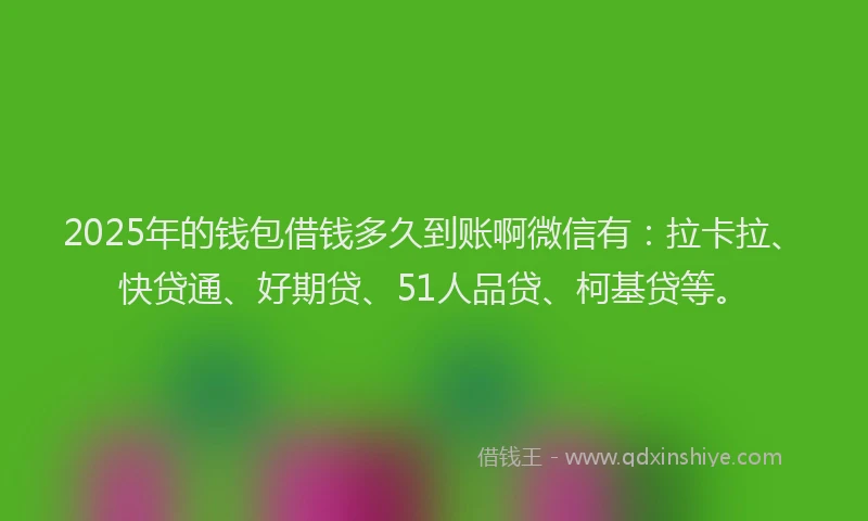 2025年的钱包借钱多久到账啊微信有：拉卡拉、快贷通、好期贷、51人品贷、柯基贷等。
