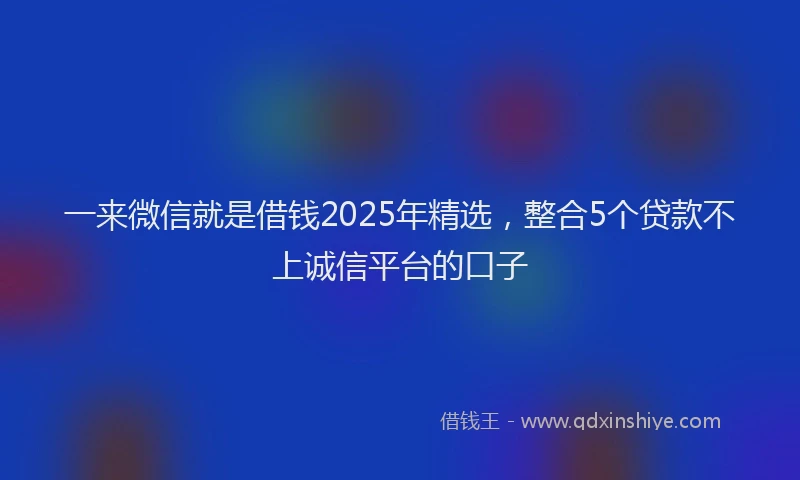 一来微信就是借钱2025年精选，整合5个贷款不上诚信平台的口子