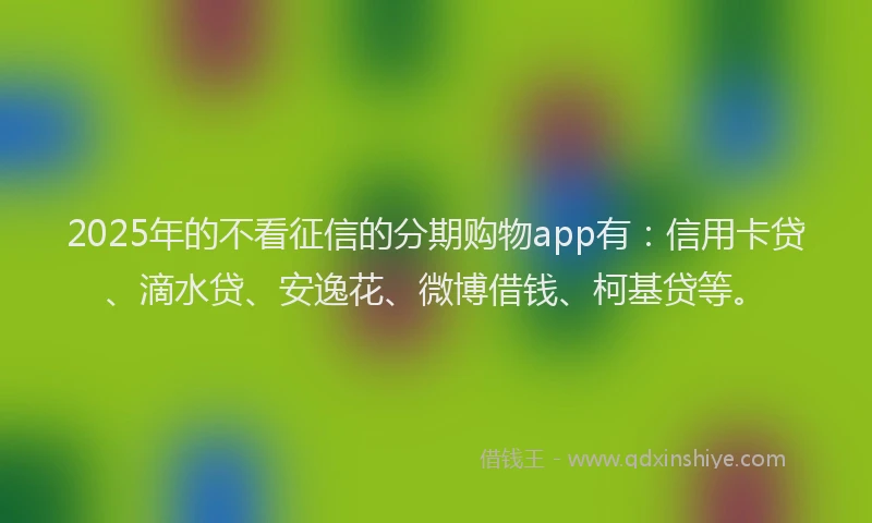 2025年的不看征信的分期购物app有：信用卡贷、滴水贷、安逸花、微博借钱、柯基贷等。