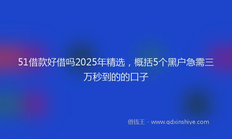 51借款好借吗2025年精选，概括5个黑户急需三万秒到的的口子