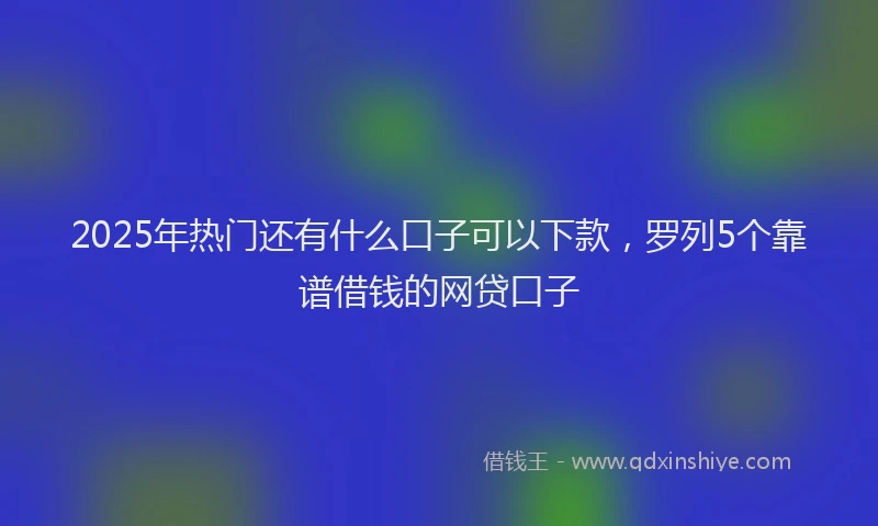 2025年热门还有什么口子可以下款，罗列5个靠谱借钱的网贷口子