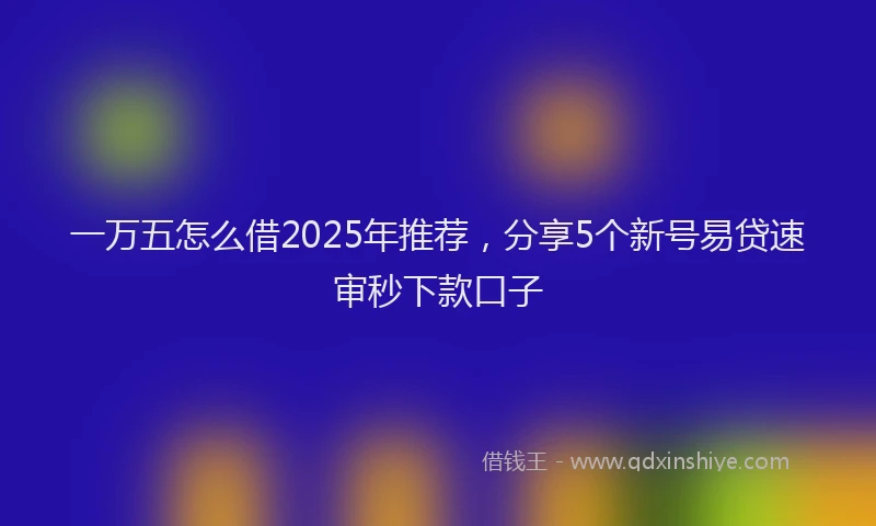 一万五怎么借2025年推荐，分享5个新号易贷速审秒下款口子