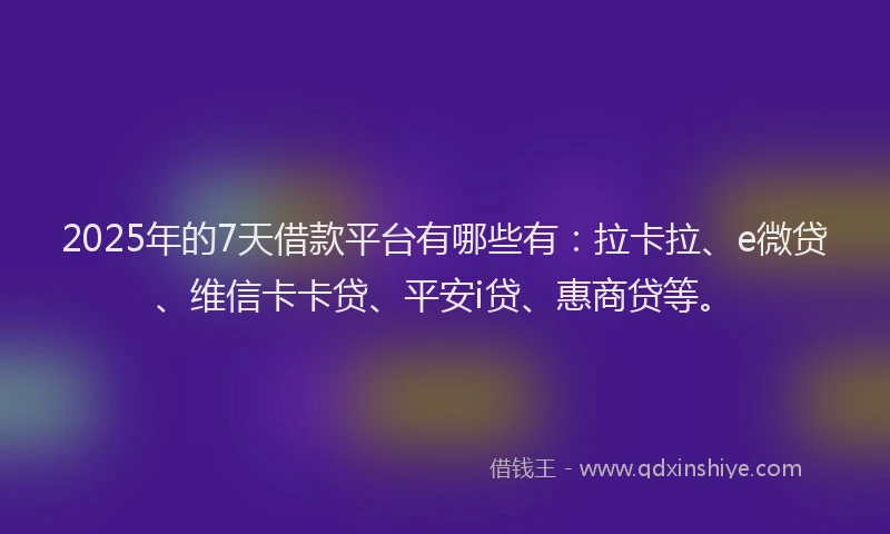 2025年的7天借款平台有哪些有：拉卡拉、e微贷、维信卡卡贷、平安i贷、惠商贷等。