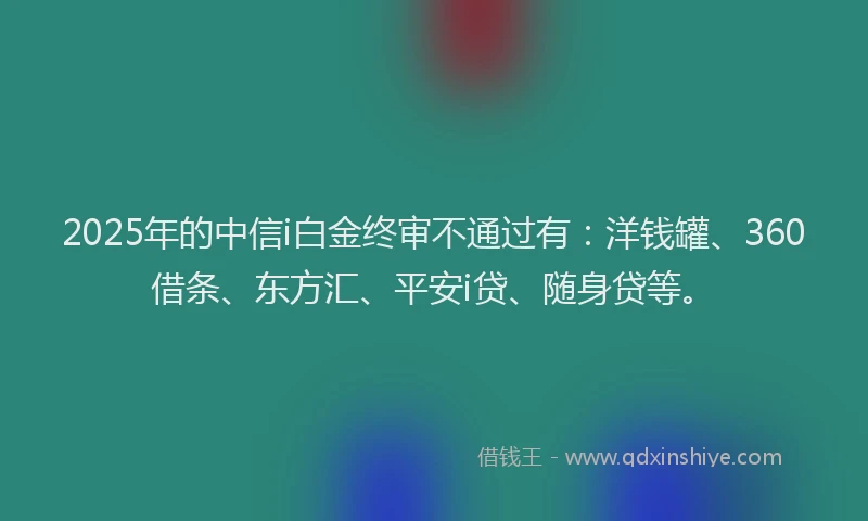 2025年的中信i白金终审不通过有：洋钱罐、360借条、东方汇、平安i贷、随身贷等。